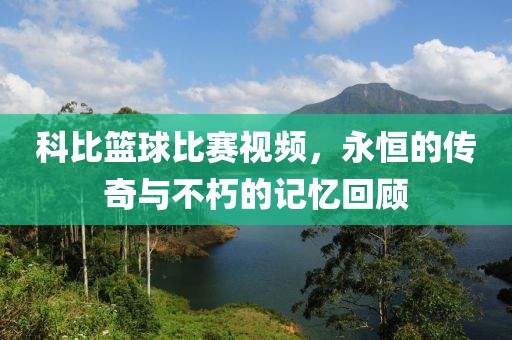 科比篮球比赛视频，永恒的传奇与不朽的记忆回顾
