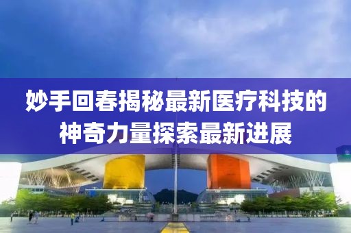 妙手回春揭秘最新医疗科技的神奇力量探索最新进展