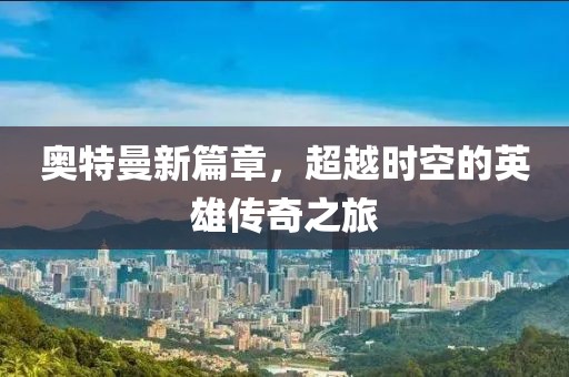 奥特曼新篇章，超越时空的英雄传奇之旅