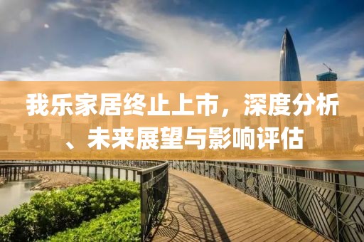 我乐家居终止上市，深度分析、未来展望与影响评估