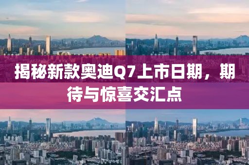 揭秘新款奥迪Q7上市日期，期待与惊喜交汇点