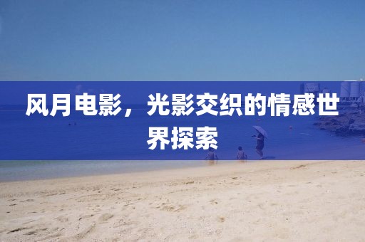 风月电影，光影交织的情感世界探索