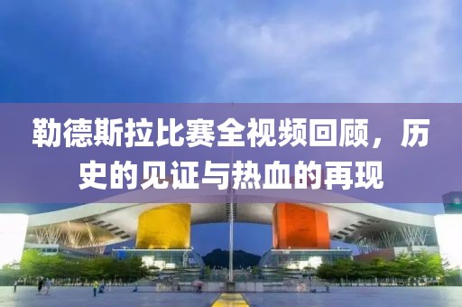 勒德斯拉比赛全视频回顾，历史的见证与热血的再现