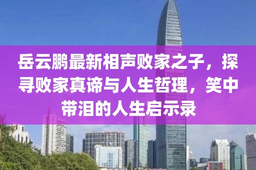 岳云鹏最新相声败家之子，探寻败家真谛与人生哲理，笑中带泪的人生启示录