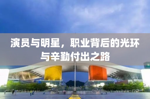 演员与明星，职业背后的光环与辛勤付出之路
