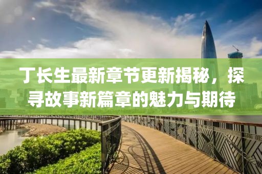 丁长生最新章节更新揭秘，探寻故事新篇章的魅力与期待