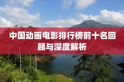 中国动画电影排行榜前十名回顾与深度解析