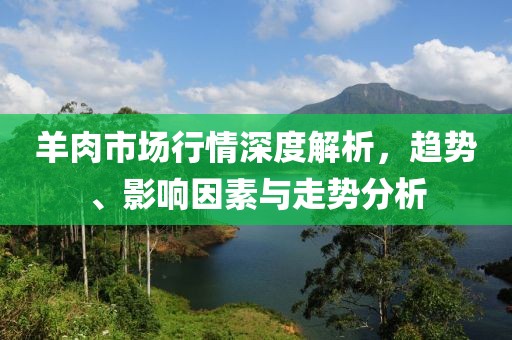 羊肉市场行情深度解析，趋势、影响因素与走势分析