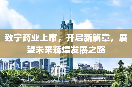 致宁药业上市，开启新篇章，展望未来辉煌发展之路
