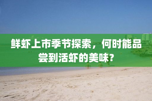鲜虾上市季节探索，何时能品尝到活虾的美味？