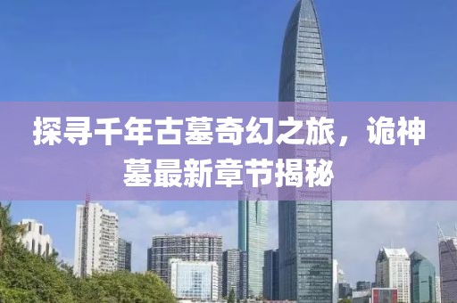 探寻千年古墓奇幻之旅，诡神墓最新章节揭秘