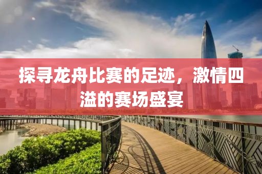 探寻龙舟比赛的足迹，激情四溢的赛场盛宴