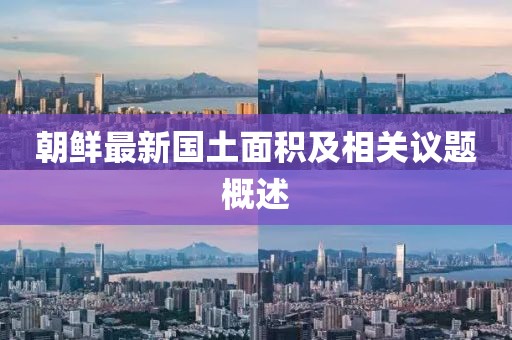 朝鲜最新国土面积及相关议题概述