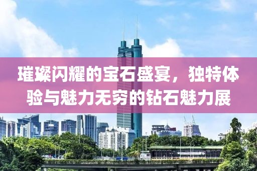 璀璨闪耀的宝石盛宴，独特体验与魅力无穷的钻石魅力展