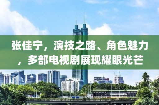 张佳宁，演技之路、角色魅力，多部电视剧展现耀眼光芒