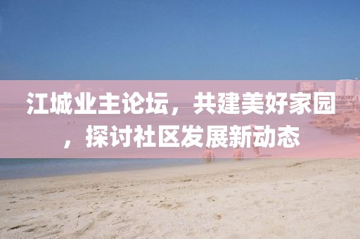 江城业主论坛，共建美好家园，探讨社区发展新动态