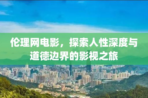 伦理网电影，探索人性深度与道德边界的影视之旅