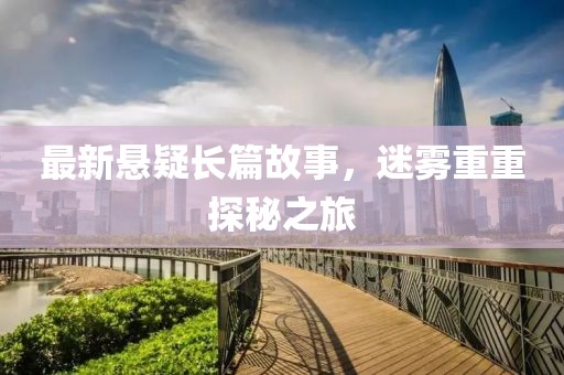 最新悬疑长篇故事，迷雾重重探秘之旅