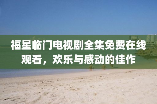 福星临门电视剧全集免费在线观看，欢乐与感动的佳作