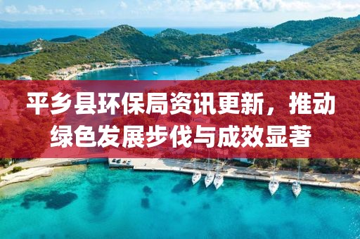 平乡县环保局资讯更新，推动绿色发展步伐与成效显著