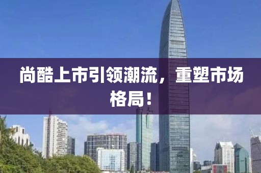 尚酷上市引领潮流，重塑市场格局！
