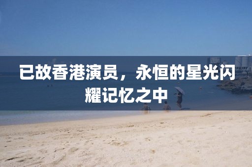 已故香港演员，永恒的星光闪耀记忆之中