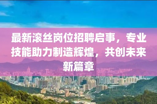 最新滚丝岗位招聘启事，专业技能助力制造辉煌，共创未来新篇章