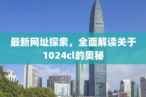 最新网址探索，全面解读关于1024cl的奥秘