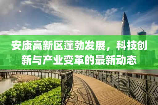 安康高新区蓬勃发展，科技创新与产业变革的最新动态