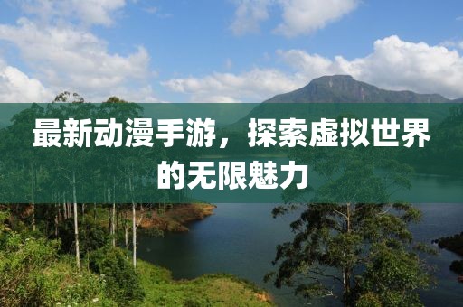 最新动漫手游，探索虚拟世界的无限魅力