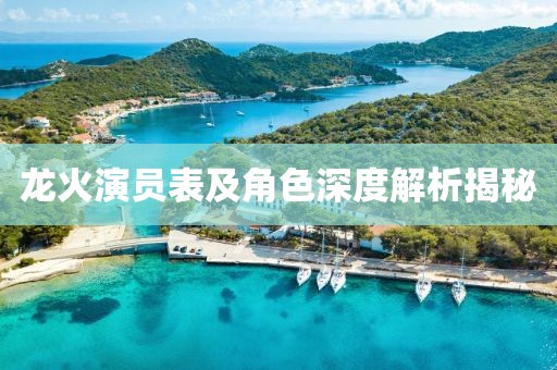 龙火演员表及角色深度解析揭秘