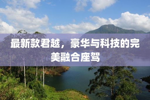 最新款君越，豪华与科技的完美融合座驾