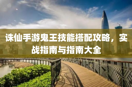 诛仙手游鬼王技能搭配攻略，实战指南与指南大全