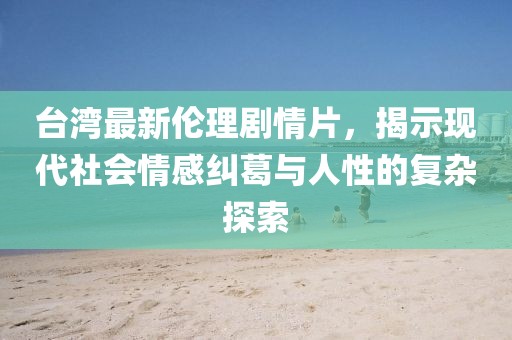 台湾最新伦理剧情片，揭示现代社会情感纠葛与人性的复杂探索