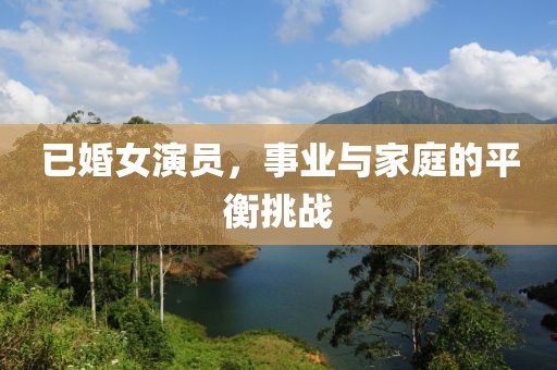 已婚女演员，事业与家庭的平衡挑战