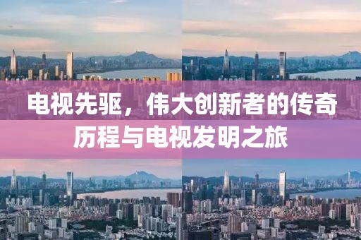 电视先驱，伟大创新者的传奇历程与电视发明之旅