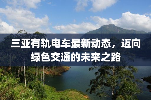 三亚有轨电车最新动态，迈向绿色交通的未来之路