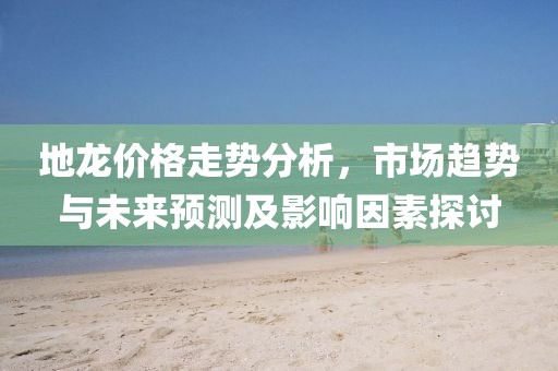 地龙价格走势分析，市场趋势与未来预测及影响因素探讨