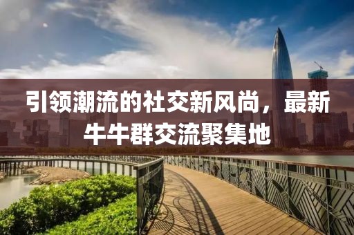 引领潮流的社交新风尚，最新牛牛群交流聚集地