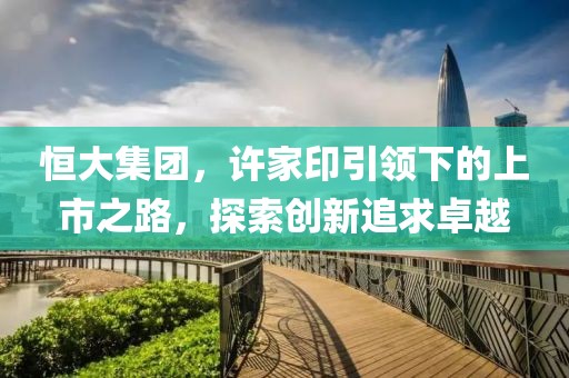 恒大集团，许家印引领下的上市之路，探索创新追求卓越