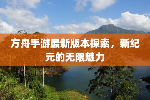 方舟手游最新版本探索，新纪元的无限魅力
