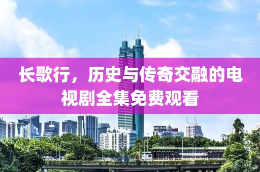 长歌行，历史与传奇交融的电视剧全集免费观看