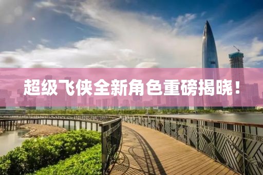 超级飞侠全新角色重磅揭晓！