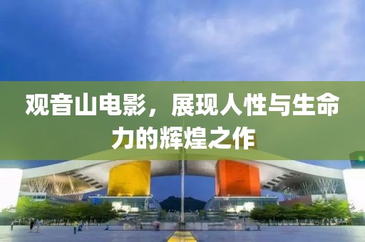 观音山电影，展现人性与生命力的辉煌之作