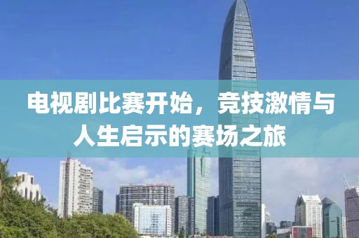 电视剧比赛开始，竞技激情与人生启示的赛场之旅