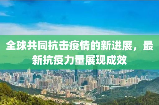 全球共同抗击疫情的新进展，最新抗疫力量展现成效
