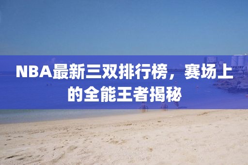 NBA最新三双排行榜，赛场上的全能王者揭秘