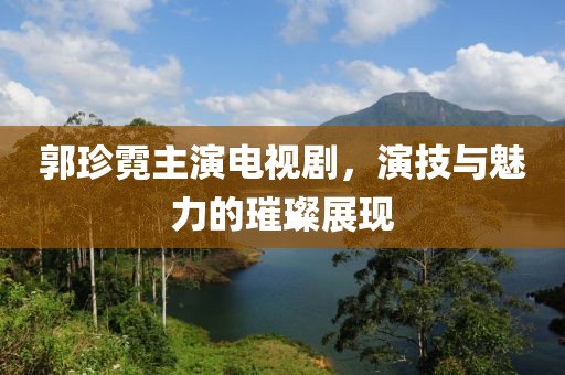 郭珍霓主演电视剧，演技与魅力的璀璨展现