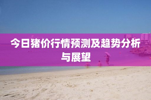 今日猪价行情预测及趋势分析与展望