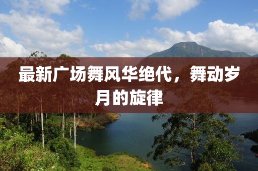 最新广场舞风华绝代，舞动岁月的旋律